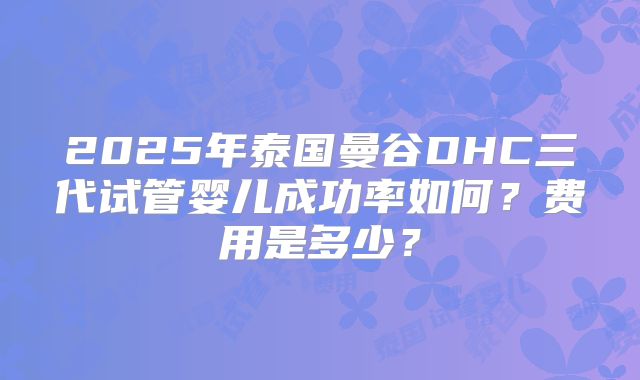 2025年泰国曼谷DHC三代试管婴儿成功率如何？费用是多少？