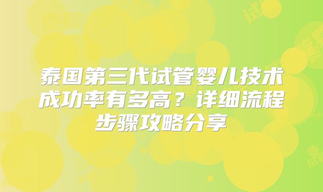 泰国第三代试管婴儿技术成功率有多高?详细流程步骤攻略分享