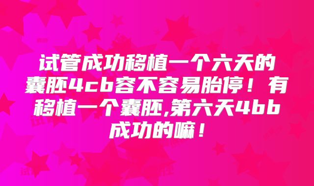 试管成功移植一个六天的囊胚4cb容不容易胎停！有移植一个囊胚,第六天4bb成功的嘛！