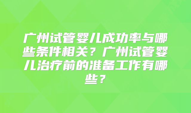 广州试管婴儿成功率与哪些条件相关？广州试管婴儿治疗前的准备工作有哪些？