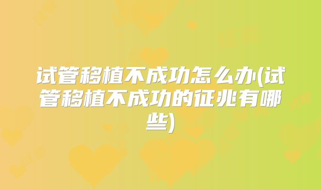 试管移植不成功怎么办(试管移植不成功的征兆有哪些)