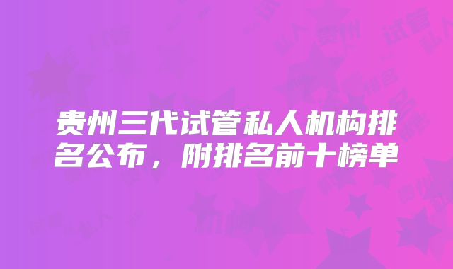 贵州三代试管私人机构排名公布，附排名前十榜单