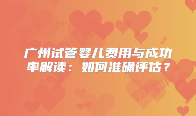 广州试管婴儿费用与成功率解读：如何准确评估？