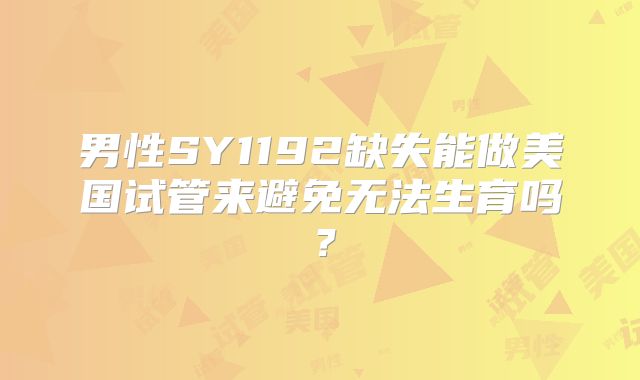 男性SY1192缺失能做美国试管来避免无法生育吗?