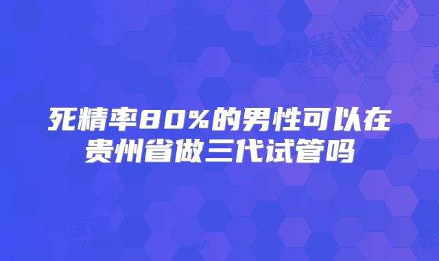 死精率80%的男性可以在贵州省做三代试管吗