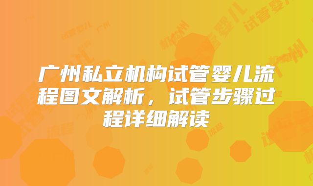 广州私立机构试管婴儿流程图文解析，试管步骤过程详细解读