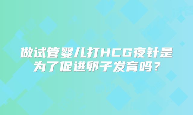 做试管婴儿打HCG夜针是为了促进卵子发育吗？