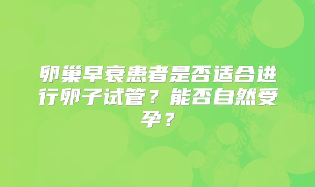 卵巢早衰患者是否适合进行卵子试管?能否自然受孕?