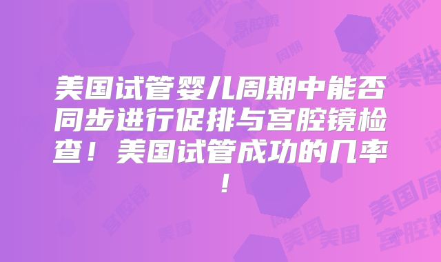 美国试管婴儿周期中能否同步进行促排与宫腔镜检查!美国试管成功的几率!