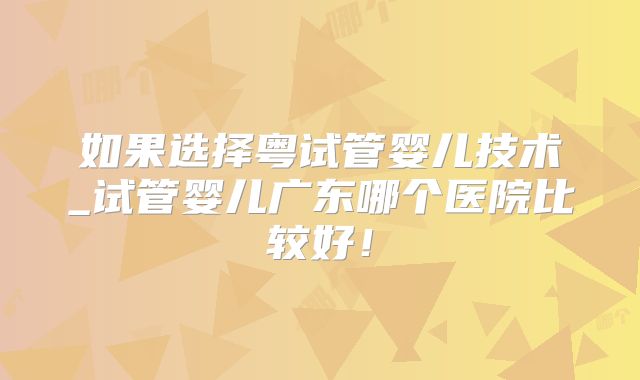 如果选择粤试管婴儿技术_试管婴儿广东哪个医院比较好!