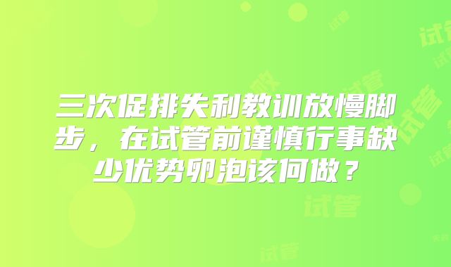 三次促排失利教训放慢脚步，在试管前谨慎行事缺少优势卵泡该何做？