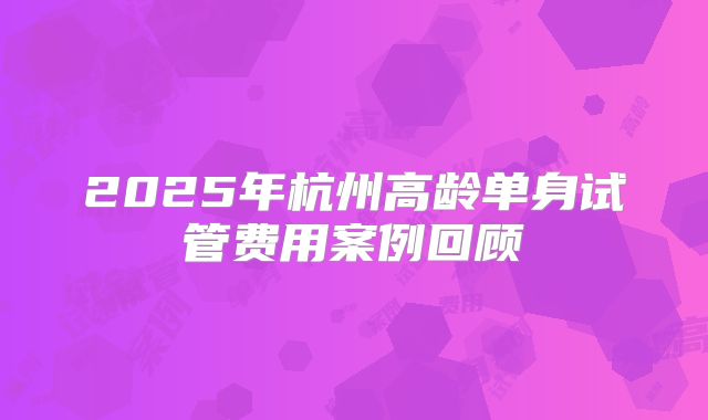 2025年杭州高龄单身试管费用案例回顾