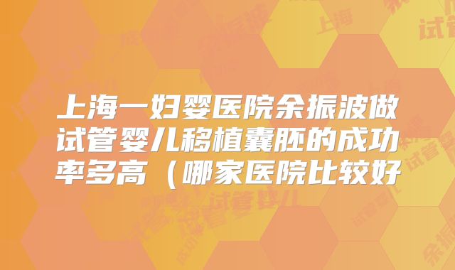 上海一妇婴医院余振波做试管婴儿移植囊胚的成功率多高（哪家医院比较好