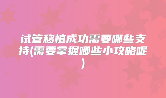 试管移植成功需要哪些支持(需要掌握哪些小攻略呢)