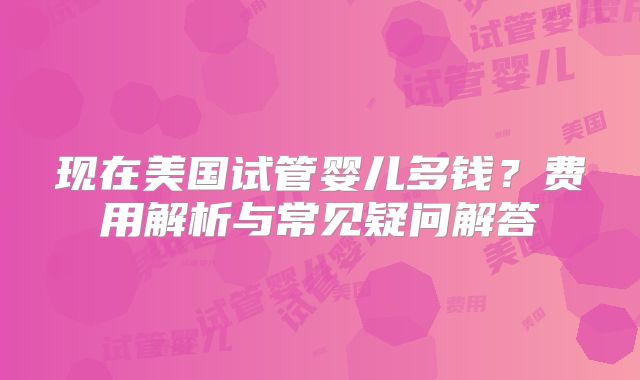 现在美国试管婴儿多钱？费用解析与常见疑问解答