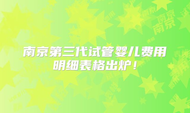 南京第三代试管婴儿费用明细表格出炉！