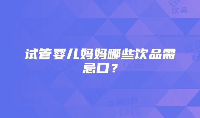 试管婴儿妈妈哪些饮品需忌口？