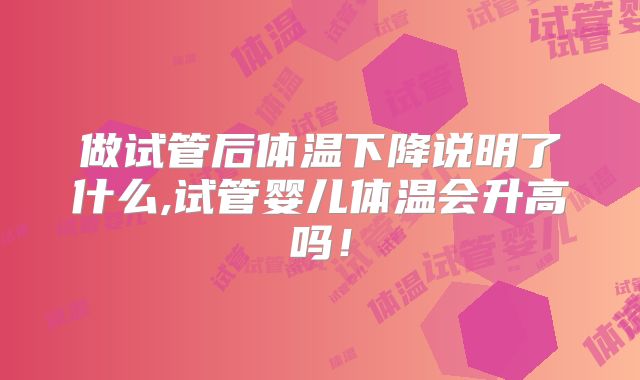 做试管后体温下降说明了什么,试管婴儿体温会升高吗!