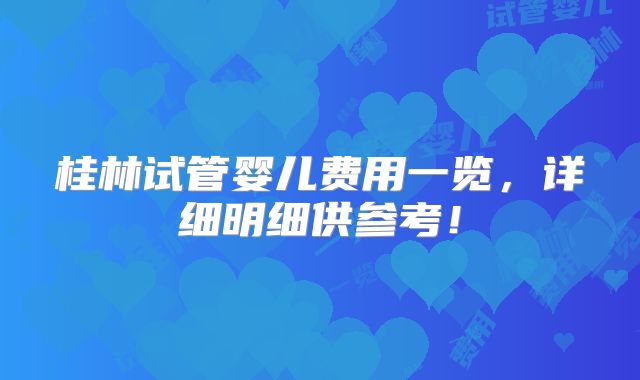 桂林试管婴儿费用一览，详细明细供参考！