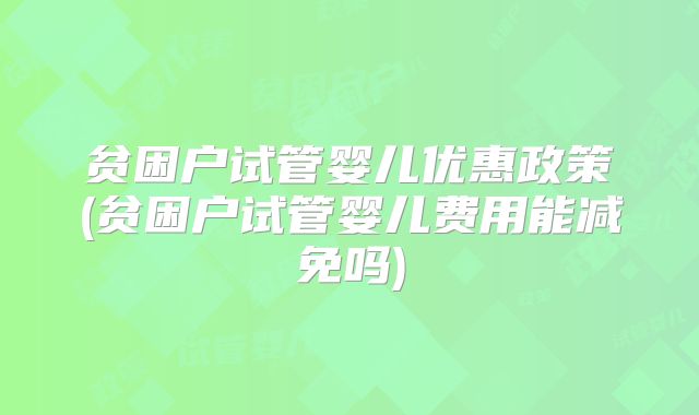 贫困户试管婴儿优惠政策(贫困户试管婴儿费用能减免吗)