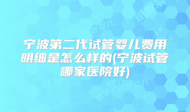宁波第二代试管婴儿费用明细是怎么样的(宁波试管哪家医院好)