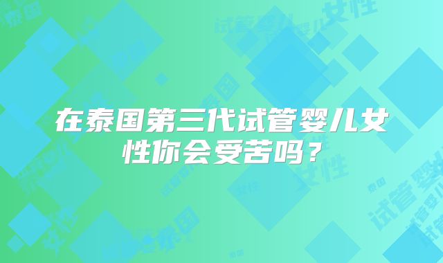 在泰国第三代试管婴儿女性你会受苦吗？