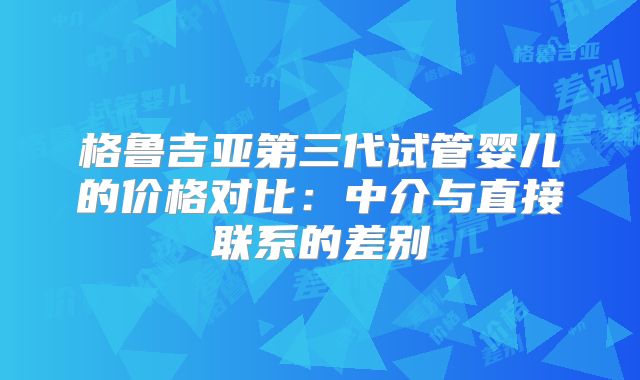 格鲁吉亚第三代试管婴儿的价格对比：中介与直接联系的差别