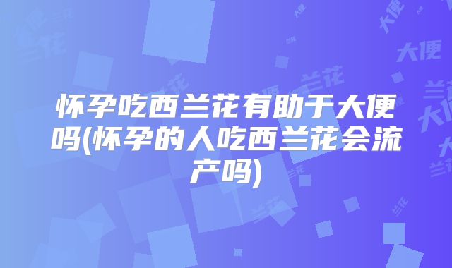 怀孕吃西兰花有助于大便吗(怀孕的人吃西兰花会流产吗)