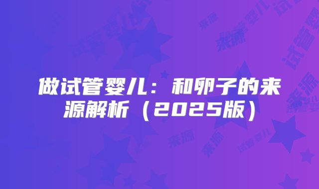 做试管婴儿：和卵子的来源解析（2025版）