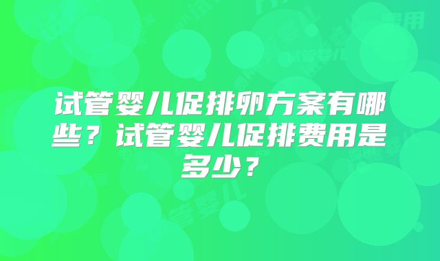 试管婴儿促排卵方案有哪些？试管婴儿促排费用是多少？