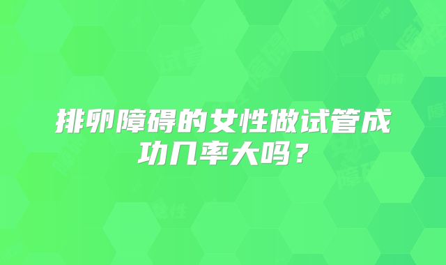 排卵障碍的女性做试管成功几率大吗？