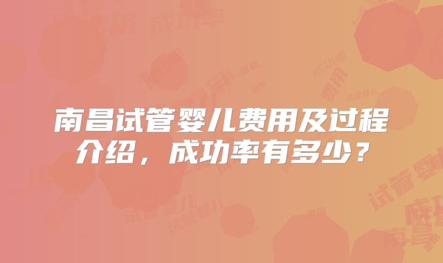 南昌试管婴儿费用及过程介绍，成功率有多少？