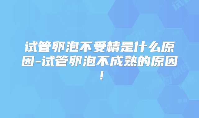 试管卵泡不受精是什么原因-试管卵泡不成熟的原因！