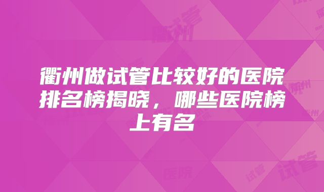 衢州做试管比较好的医院排名榜揭晓，哪些医院榜上有名