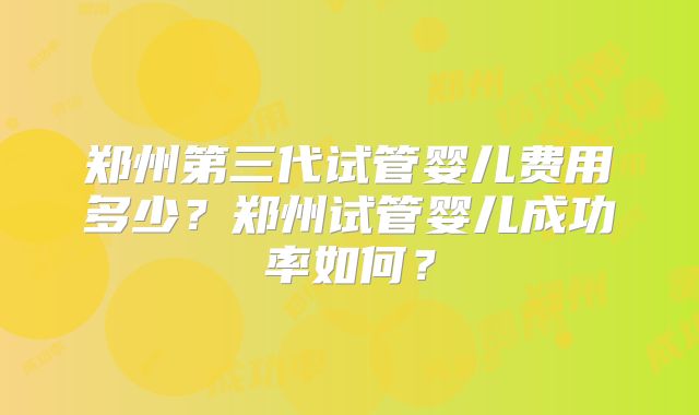 郑州第三代试管婴儿费用多少？郑州试管婴儿成功率如何？