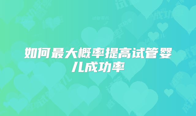 如何最大概率提高试管婴儿成功率