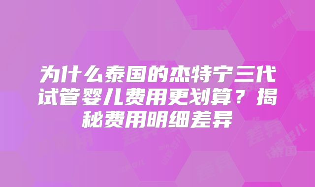 为什么泰国的杰特宁三代试管婴儿费用更划算？揭秘费用明细差异