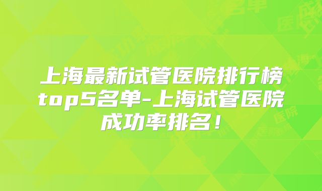 上海最新试管医院排行榜top5名单-上海试管医院成功率排名！
