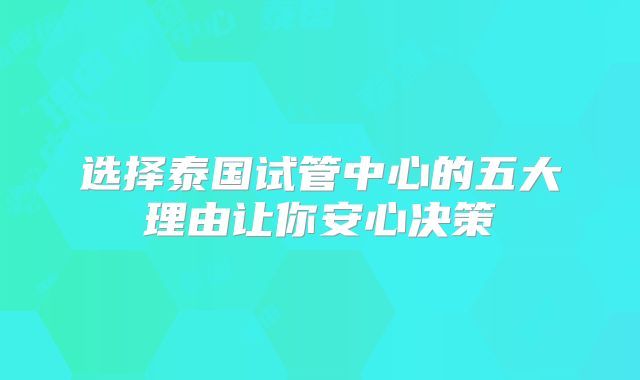 选择泰国试管中心的五大理由让你安心决策