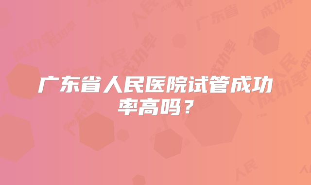 广东省人民医院试管成功率高吗?
