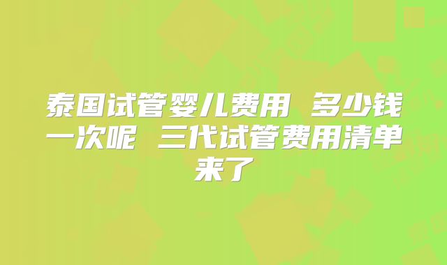 泰国试管婴儿费用 多少钱一次呢 三代试管费用清单来了