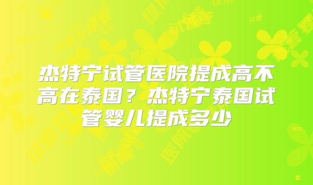 杰特宁试管医院提成高不高在泰国？杰特宁泰国试管婴儿提成多少