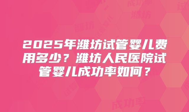 2025年潍坊试管婴儿费用多少？潍坊人民医院试管婴儿成功率如何？