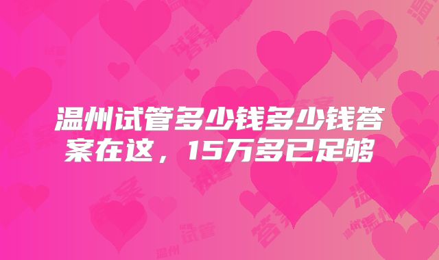 温州试管多少钱多少钱答案在这，15万多已足够