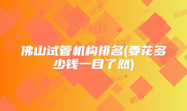 佛山试管机构排名(要花多少钱一目了然)