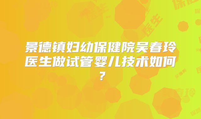 景德镇妇幼保健院吴春玲医生做试管婴儿技术如何?