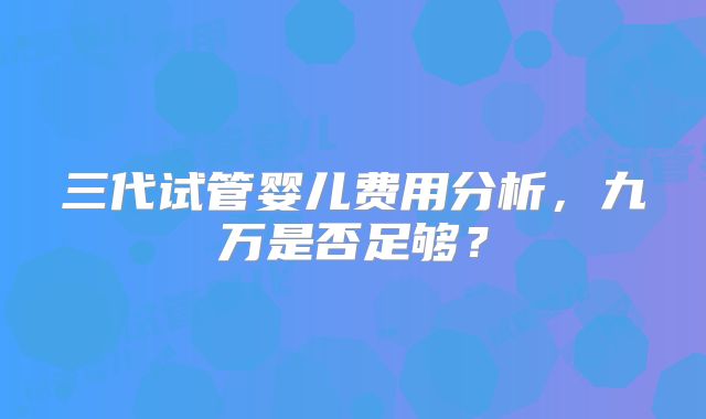 三代试管婴儿费用分析，九万是否足够？