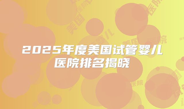 2025年度美国试管婴儿医院排名揭晓