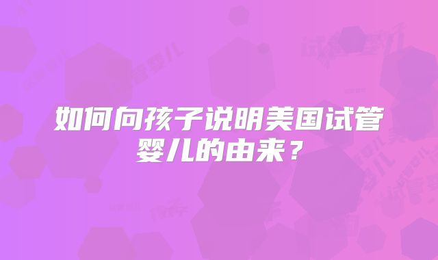 如何向孩子说明美国试管婴儿的由来？