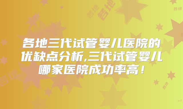 各地三代试管婴儿医院的优缺点分析,三代试管婴儿哪家医院成功率高！